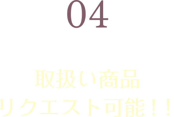 04 欲しい商品を教えてください 取扱い商品リクエスト可能！！