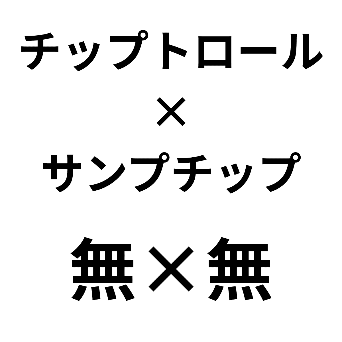 チップトロール×サンプチップ：無×無